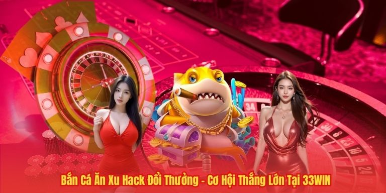 Bắn Cá Ăn Xu Hack Đổi Thưởng – Cơ Hội Thắng Lớn Tại 33WIN