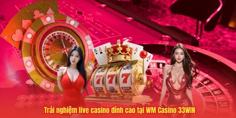 Trải nghiệm live casino đỉnh cao tại WM Casino 33WIN